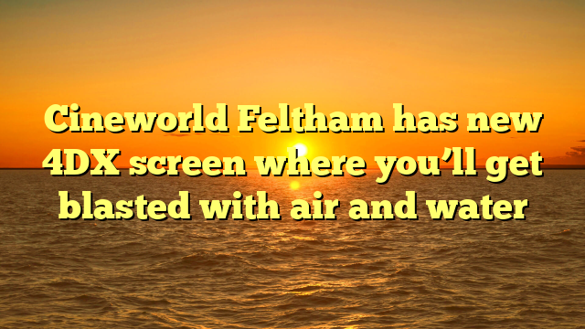 Cineworld Feltham has new 4DX screen where you’ll get blasted with air and water 